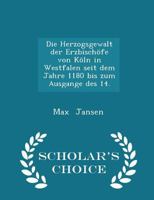 Die Herzogsgewalt Der Erzbischfe Von Kln in Westfalen Seit Dem Jahre 1180 Bis Zum Ausgange Des 14. - Scholar's Choice Edition 1017533350 Book Cover