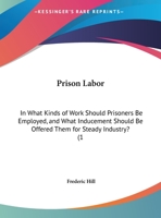Prison Labor: In What Kinds Of Work Should Prisoners Be Employed, And What Inducement Should Be Offered Them For Steady Industry? 1437020372 Book Cover