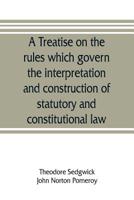 A treatise on the rules which govern the interpretation and construction of statutory and constitutional law - Primary Source Edition 1145770584 Book Cover