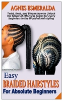EASY BRAIDED HAIRSTYLES FOR ABSOLUTE BEGINNERS: Twist, Knot, and Bloom: how to Unlock the Magic of Effortless Braids for every beginners in the World of Hairstyling B0CQN5TGLX Book Cover