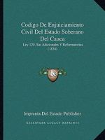 Codigo De Enjuiciamiento Civil Del Estado Soberano Del Cauca: Ley 120, Sus Adicionales Y Reformatorias (1874) 1161029834 Book Cover