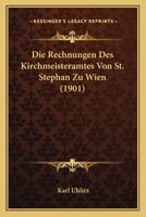 Die Rechnungen Des Kirchmeisteramtes Von St. Stephan Zu Wien (1901) 1166802191 Book Cover