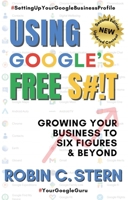 Using Google's Free S#!t!: Growing Your Business to Six Figures and Beyond B0CK3QRDFY Book Cover