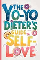 The Yo-Yo Dieter's Guide To Self-Love: A Hilarious and Relatable Take on the Roller Coaster of Trying to Lose Weight 1961084341 Book Cover