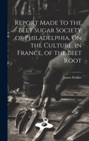 Report Made to the Beet Sugar Society of Philadelphia, on the Culture, in France, of the Beet Root 1020756179 Book Cover