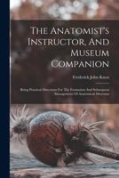 The Anatomist's Instructor, And Museum Companion: Being Practical Directions For The Formation And Subsequent Management Of Anatomical Museums 1018200487 Book Cover