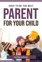 How to Be the Best Parent for Your Child 1804773913 Book Cover