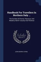 Handbook for Travellers in Northern Italy ...: The Duchies of Parma, Piacenza, and Modena, North Tuscany and Florence 1246618451 Book Cover