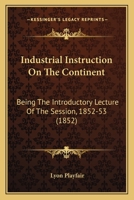 Industrial Instruction On The Continent: Being The Introductory Lecture Of The Session, 1852-53 1164680773 Book Cover