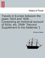 Travels in Europe between the years 1824 and 1828 ... Comprising an historical account of Sicily, etc. [With "Second Supplement to the Addenda."] 1241489203 Book Cover