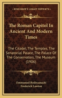 The Roman Capitol in Ancient and Modern Times - The Citadel - The Temples - The Senatorial Palace - The Palace of the Conservators - The Museum; 117720052X Book Cover