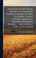 Gleason's Horse Book; the Only Authorized Work by America's King of Horse Tamers; History, Breeding, Training, Breaking, Buying, ... and General Care of the Horse B0FJVVTP4R Book Cover