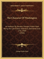 The Character Of Washington: An Address By Senator George Frisbie Hoar, Being His Last Public Utterance, Delivered June 17th, 1904 1378041321 Book Cover