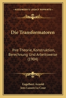 Die Transformatoren: Ihre Theorie, Konstruktion, Berechnung Und Arbeitsweise 1160873704 Book Cover