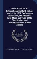 Select Notes on the International Sabbath School Lessons for 1877. Explanatory, Illustrative, and Practical, with Maps and Table of the Signification and Pronunciation of Proper Names 1340216051 Book Cover