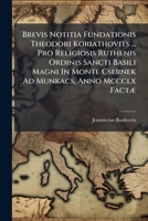 Brevis Notitia Fundationis Theodori Koriathovits ... Pro Religiosis Ruthenis Ordinis Sancti Basili Magni In Monte Csernek Ad Munkacs, Anno Mccclx Factæ 1246449676 Book Cover