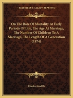 On The Rate Of Mortality At Early Periods Of Life, The Age At Marriage, The Number Of Children To A Marriage, The Length Of A Generation 1104244306 Book Cover