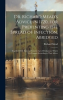Dr. Richard Mead's Advice in 1720, for Preventing the Spread of Infection, Abridged: Together With Extracts From the Act of Parliament, Which Was Framed According to That Advice 1020669179 Book Cover