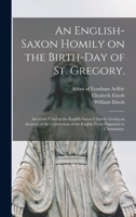 An English-Saxon Homily on the Birth-day of St. Gregory.: Anciently Used in the English-Saxon Church. Giving an Account of the Conversion of the English From Paganism to Christianity. 1014357365 Book Cover