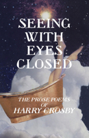 Seeing With Eyes Closed: The Prose Poems of Harry Crosby 1935835254 Book Cover
