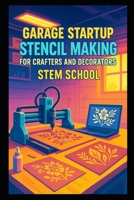 Garage Startup Stencil Making for Crafters and Decorators: Laser-Cut and Vinyl-Cut Reusable Stencils for Wall Art, Cards and Fabrics B0FTW6KT69 Book Cover