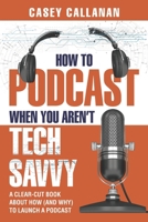 How to Podcast When You Aren't Tech Savvy: A Clear-Cut Book about How (and Why) to Launch a Podcast 1790449197 Book Cover