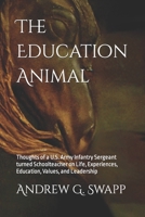 The Education Animal: Thoughts of a U.S. Army Infantry Sergeant turned Schoolteacher on Life, Experiences, Education, Values, and Leadership 1507784627 Book Cover