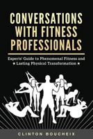 Conversations with Fitness Professionals: Experts' Guide to Phenomenal Fitness and Lasting Physical Transformation 1540513041 Book Cover