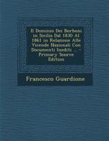 Il Dominio Dei Borboni in Sicilia Dal 1830 Al 1861 in Relazione Alle Vicende Nazionali Con Documenti Inediti ... 1142270912 Book Cover