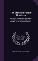 The Standard Family Physician: A Practical International Encyclopedia of Medicine and Hygiene Especially Prepared for the Household, Volume 1 1147835632 Book Cover