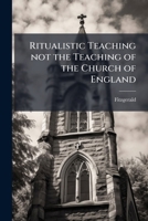 Ritualistic Teaching Not the Teaching of the Church of England: Being the Substance of Two Sermons, Preached at St. Paul's Church 1175616389 Book Cover