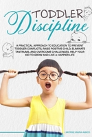 Toddler Discipline: A Practical Approach to Education to Prevent Toddler Conflicts, Raising Positive Child, Eliminate Tantrums, Overcome Challenges and Help your Kids to Grown to Live a Happier Life B08DC5YHRH Book Cover