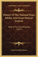 History of the National Peace Jubilee and Great Musical Festival: Held in the City of Boston 116467353X Book Cover