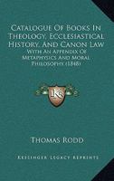 Catalogue of Books in Theology Ecclesiastical History and Canon Law with an Appendix of Metaphysics 116459737X Book Cover