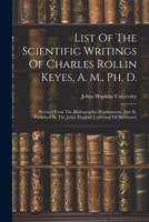 List Of The Scientific Writings Of Charles Rollin Keyes, A. M., Ph. D.: (revised From The Bibliographia Hopkinsensis, Part Iii, Published By The Johns 1021599298 Book Cover