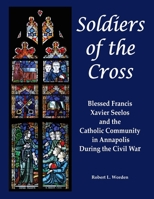 Soldiers of the Cross: Blessed Francis Xavier Seelos and the Catholic Community in Annapolis During the Civil War 1662953100 Book Cover