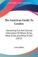 The American Guide To London: Containing Full And Concise Information Of Where To Go, What To Do, And What To See 1104124599 Book Cover