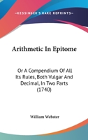 Arithmetic In Epitome: Or A Compendium Of All Its Rules, Both Vulgar And Decimal, In Two Parts 1436781078 Book Cover