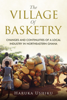 The Village of Basketry: Changes and Continuities of a Local Industry in Northeastern Ghana 1920850619 Book Cover