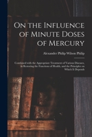 On the Influence of Minute Doses of Mercury: Combined with the Appropriate Treatment of Various Diseases, in Restoring the Functions of Health, and the Principles on Which It Depends 1014837332 Book Cover