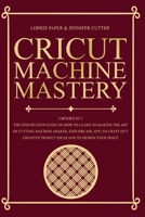 Cricut Machine Mastery - 2 Books in 1: The Step-By-Step Guide On How to Learn to Master the Art of Cutting Machine (Maker, Explore Air, Joy) To Craft ... Project Ideas And To Design Your Space 1801093040 Book Cover