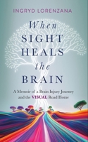 When Sight Heals the Brain: A Memoir of a Brain Injury Journey and the Visual Road Home 1641463384 Book Cover