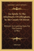 An Epistle to the Inhabitants of Gillingham, in the County of Dorset: Wherein is a Looking-glass for the Faithful, ... With a Variety of Similes Typical of Jesu's Blood; Never Before Published 1170386121 Book Cover