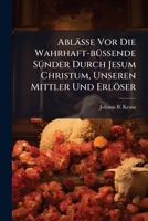 Ablässe Vor Die Wahrhaft-büssende Sünder Durch Jesum Christum, Unseren Mittler Und Erlöser: Durch Einen Priester Ord. S. Bened. Zu St. Emmeram 1179162900 Book Cover