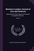 Newton's London Journal of Arts and Sciences: Being Record of the Progress of Invention As Applied to the Arts...; Volume 3 1377884821 Book Cover