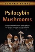 Psilocybin Mushrooms: A Comprehensive Beginner's Guide to Learn the Effective Process of Growing Psilocybin Mushrooms Indoors and Outdoors 1088257364 Book Cover