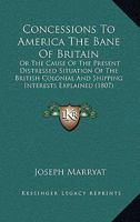 Concessions to America the Bane of Britain: Or, the Cause of the Present Distressed Situation of the British Colonial and Shipping Interests Explained, and the Proper Remedy Suggested ... 1104086409 Book Cover