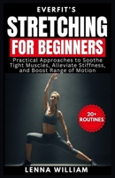 EverFit’s Stretching for Beginners: Practical Approaches to Soothe Tight Muscles, Alleviate Stiffness, and Boost Range of Motion B0FF5G3C9Z Book Cover