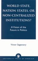 World State, Nation States, or Non-Centralized Institutions?: A Vision of the Future in Politics 0761824979 Book Cover