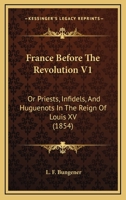 France Before The Revolution V1: Or Priests, Infidels, And Huguenots In The Reign Of Louis XV 1164651188 Book Cover
